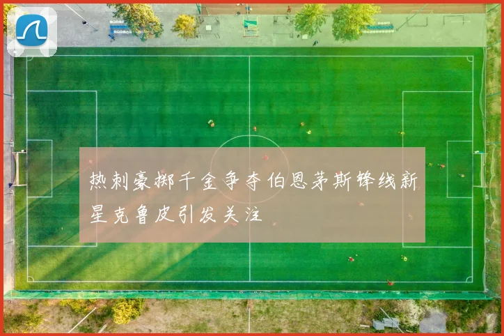 热刺豪掷千金争夺伯恩茅斯锋线新星克鲁皮引发关注