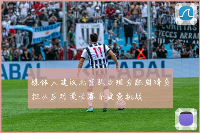 媒体人建议北京队合理分配周琦负担以应对漫长赛季疲惫挑战