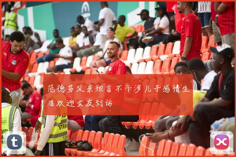范德芬父亲坦言不干涉儿子感情生活欢迎女友到访