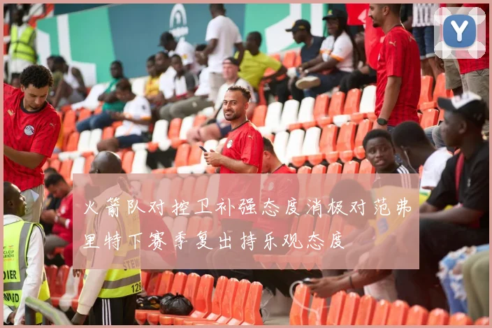 火箭队对控卫补强态度消极对范弗里特下赛季复出持乐观态度