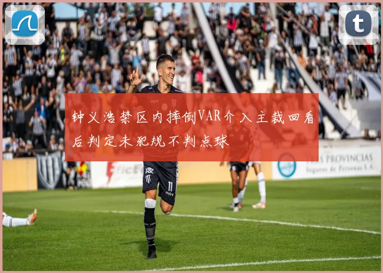 钟义浩禁区内摔倒VAR介入主裁回看后判定未犯规不判点球