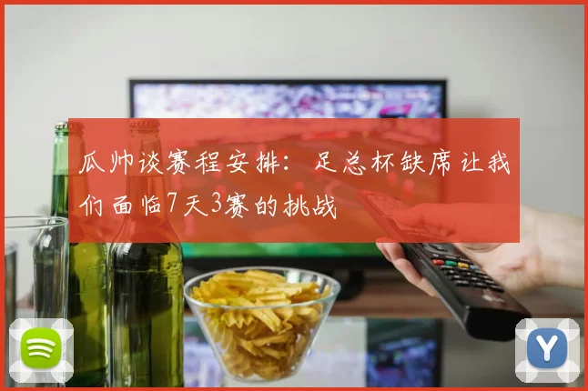 瓜帅谈赛程安排：足总杯缺席让我们面临7天3赛的挑战