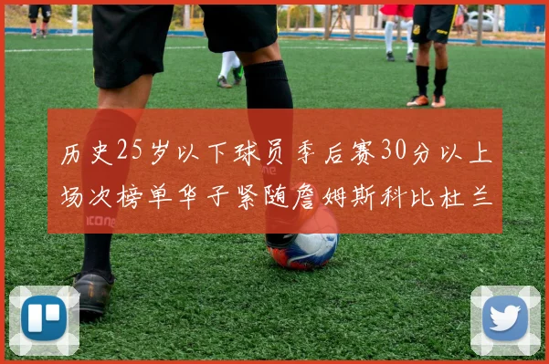 历史25岁以下球员季后赛30分以上场次榜单华子紧随詹姆斯科比杜兰特之后