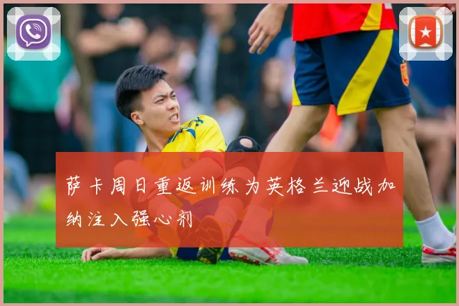 萨卡周日重返训练为英格兰迎战加纳注入强心剂