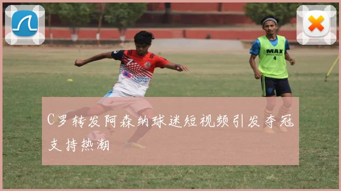 C罗转发阿森纳球迷短视频引发夺冠支持热潮
