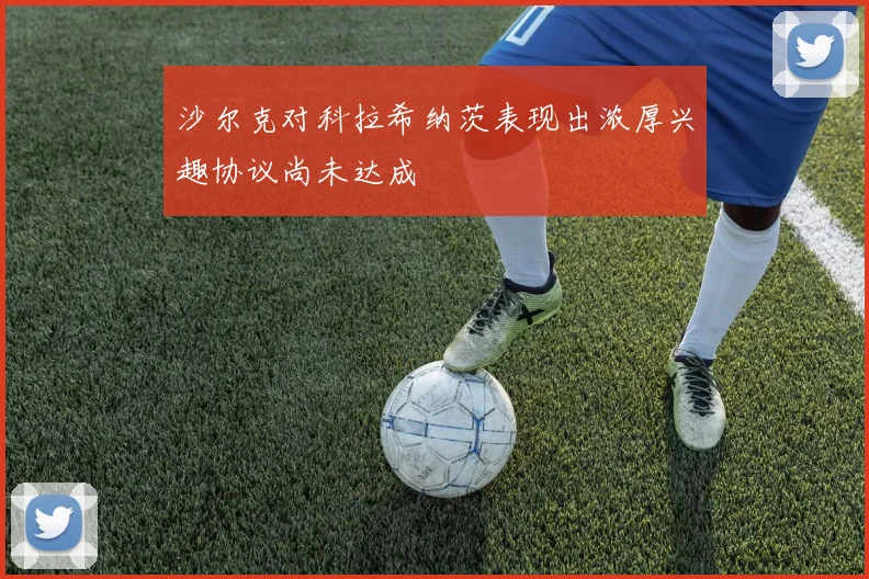沙尔克对科拉希纳茨表现出浓厚兴趣协议尚未达成