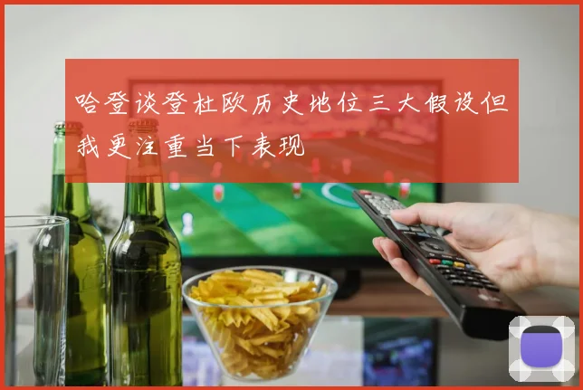 哈登谈登杜欧历史地位三大假设但我更注重当下表现