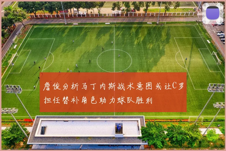 詹俊分析马丁内斯战术意图或让C罗担任替补角色助力球队胜利