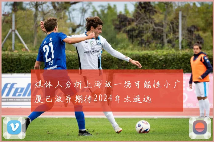 媒体人分析上海放一场可能性小广厦已放弃期待2024年太遥远