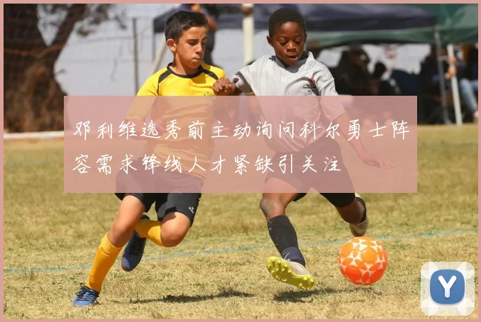 邓利维选秀前主动询问科尔勇士阵容需求锋线人才紧缺引关注