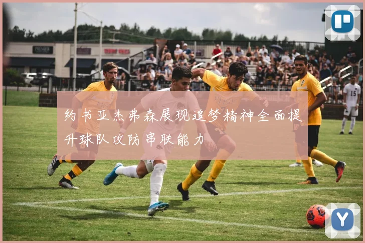 约书亚杰弗森展现追梦精神全面提升球队攻防串联能力