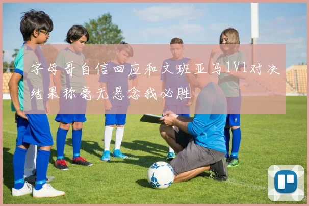 字母哥自信回应和文班亚马1V1对决结果称毫无悬念我必胜