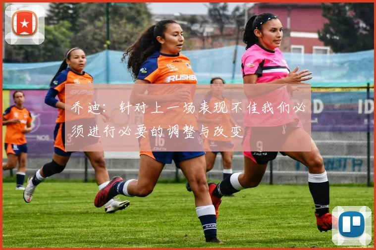 乔迪：针对上一场表现不佳我们必须进行必要的调整与改变