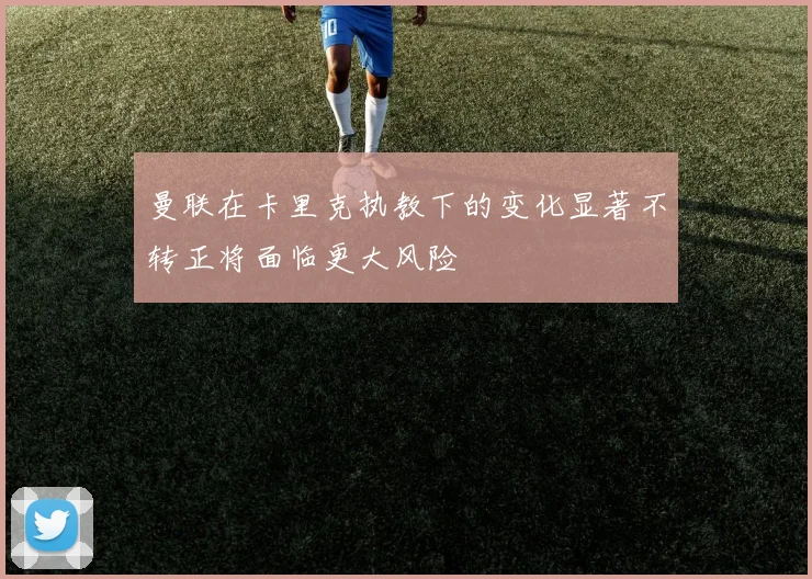 曼联在卡里克执教下的变化显著不转正将面临更大风险