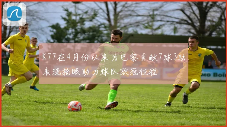 K77在4月份以来为巴黎贡献7球3助表现抢眼助力球队欧冠征程