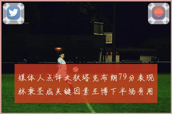 媒体人点评大秋塔克布朗79分表现林秉圣成关键因素王博下半场弃用孙铭徽引发热议