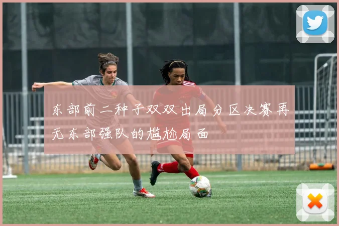 东部前二种子双双出局分区决赛再无东部强队的尴尬局面