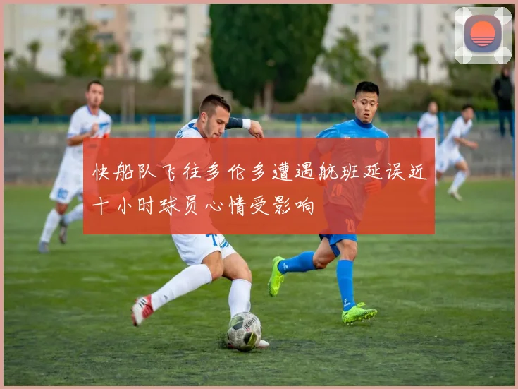 快船队飞往多伦多遭遇航班延误近十小时球员心情受影响