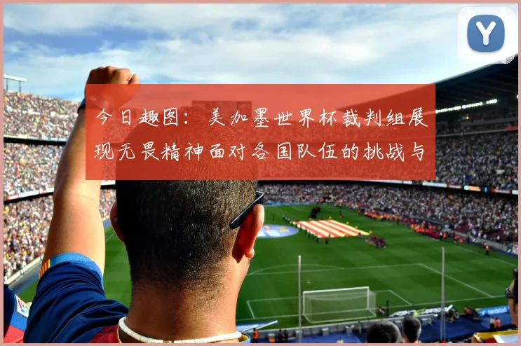 今日趣图：美加墨世界杯裁判组展现无畏精神面对各国队伍的挑战与针对