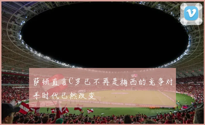 萨顿直言C罗已不再是梅西的竞争对手时代已然改变