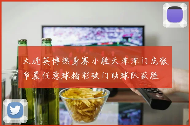 大连英博热身赛小胜天津津门虎张华晨任意球精彩破门助球队获胜