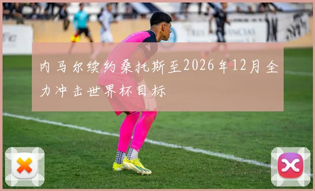 内马尔续约桑托斯至2026年12月全力冲击世界杯目标