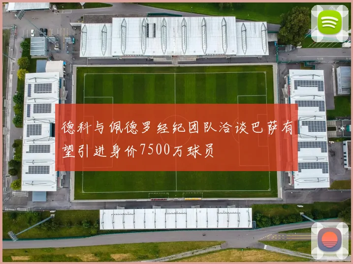 德科与佩德罗经纪团队洽谈巴萨有望引进身价7500万球员
